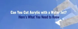 Can You Cut Acrylic with a Water Jet